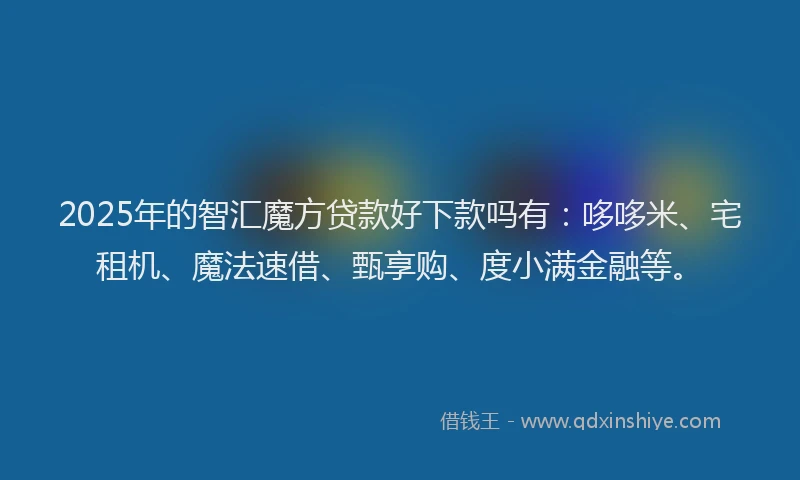2025年的智汇魔方贷款好下款吗有：哆哆米、宅租机、魔法速借、甄享购、度小满金融等。