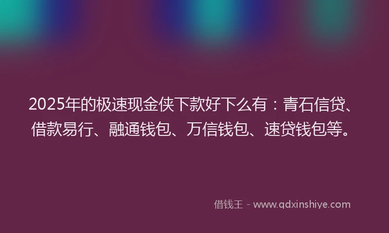 2025年的极速现金侠下款好下么有：青石信贷、借款易行、融通钱包、万信钱包、速贷钱包等。