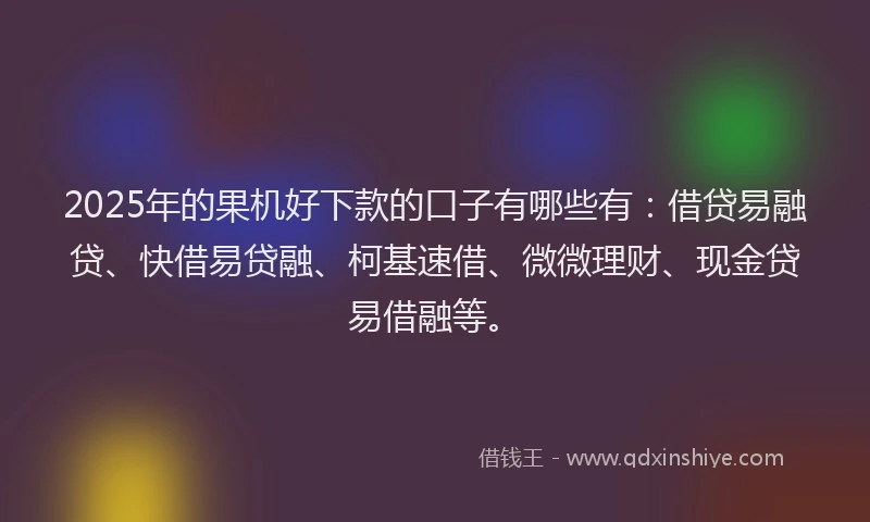 2025年的果机好下款的口子有哪些有：借贷易融贷、快借易贷融、柯基速借、微微理财、现金贷易借融等。