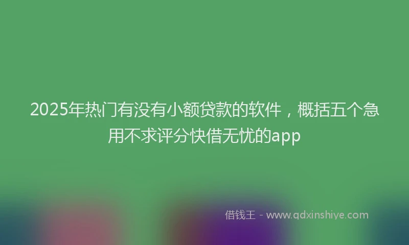 2025年热门有没有小额贷款的软件，概括五个急用不求评分快借无忧的app