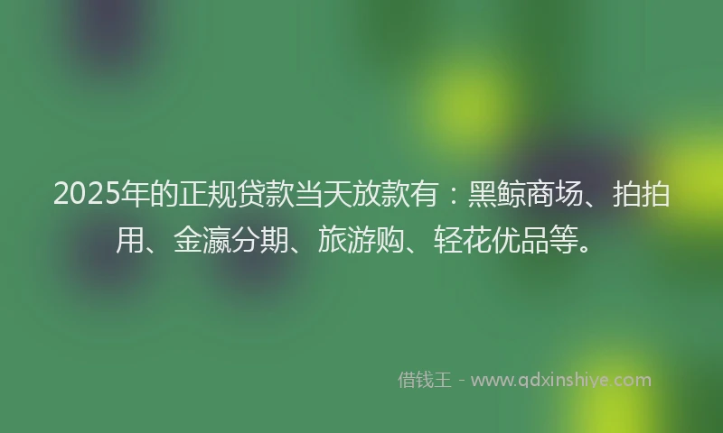 2025年的正规贷款当天放款有：黑鲸商场、拍拍用、金瀛分期、旅游购、轻花优品等。