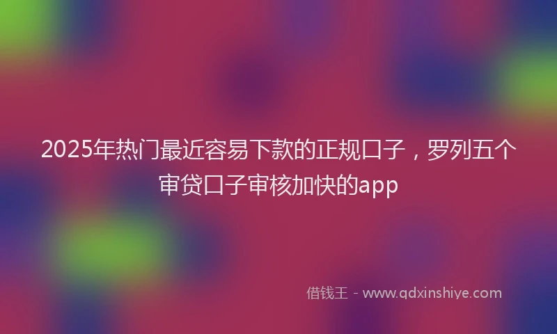 2025年热门最近容易下款的正规口子，罗列五个审贷口子审核加快的app