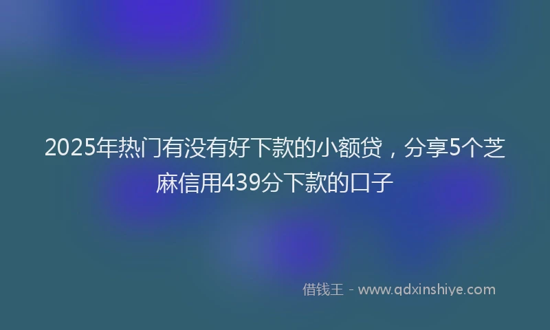 2025年热门有没有好下款的小额贷，分享5个芝麻信用439分下款的口子