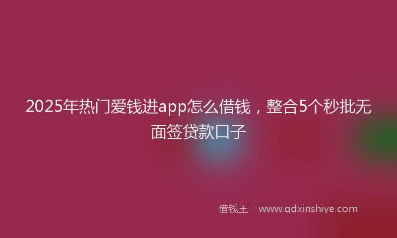 2025年热门爱钱进app怎么借钱，整合5个秒批无面签贷款口子