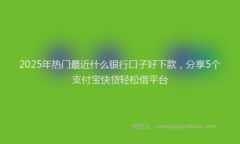 2025年热门最近什么银行口子好下款，分享5个支付宝快贷轻松借平台