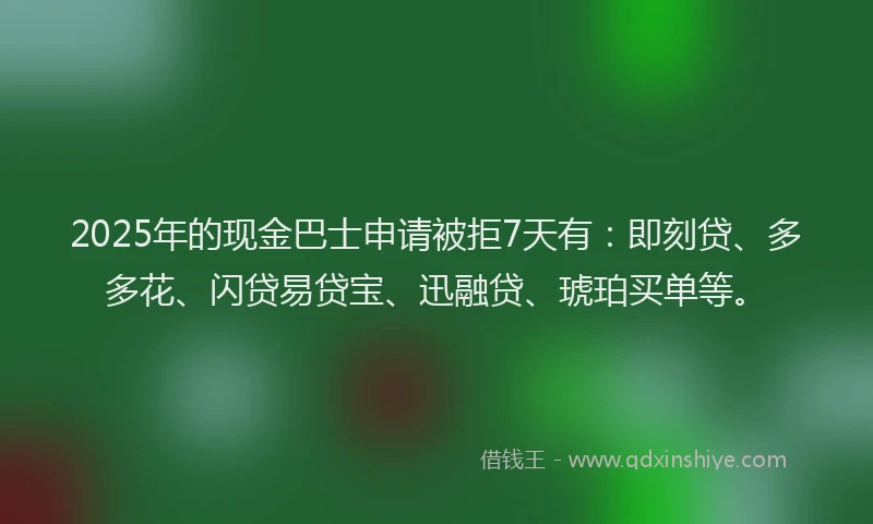2025年的现金巴士申请被拒7天有：即刻贷、多多花、闪贷易贷宝、迅融贷、琥珀买单等。