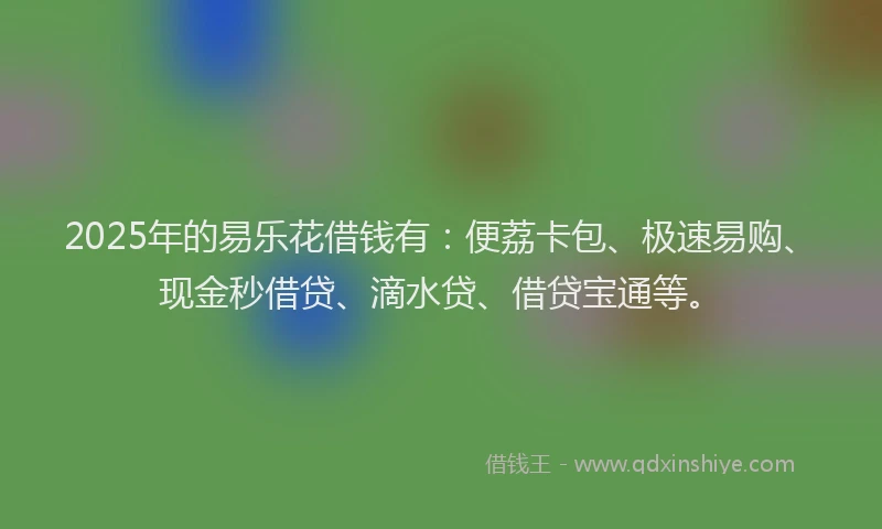 2025年的易乐花借钱有：便荔卡包、极速易购、现金秒借贷、滴水贷、借贷宝通等。