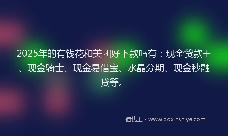 2025年的有钱花和美团好下款吗有：现金贷款王、现金骑士、现金易借宝、水晶分期、现金秒融贷等。