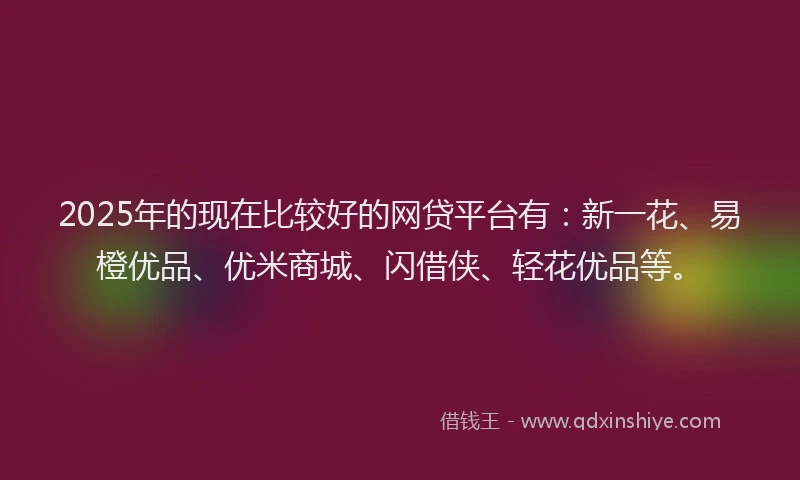 2025年的现在比较好的网贷平台有：新一花、易橙优品、优米商城、闪借侠、轻花优品等。