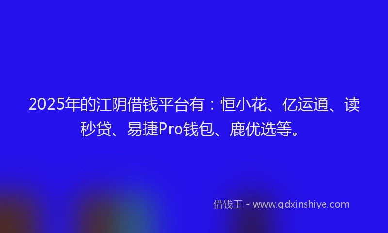 2025年的江阴借钱平台有：恒小花、亿运通、读秒贷、易捷Pro钱包、鹿优选等。