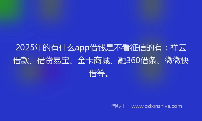 2025年的有什么app借钱是不看征信的有：祥云借款、借贷易宝、金卡商城、融360借条、微微快借等。