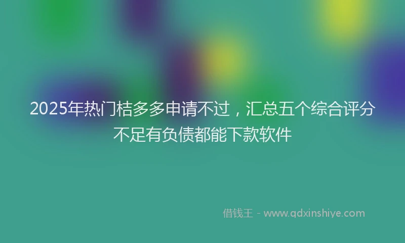 2025年热门桔多多申请不过，汇总五个综合评分不足有负债都能下款软件