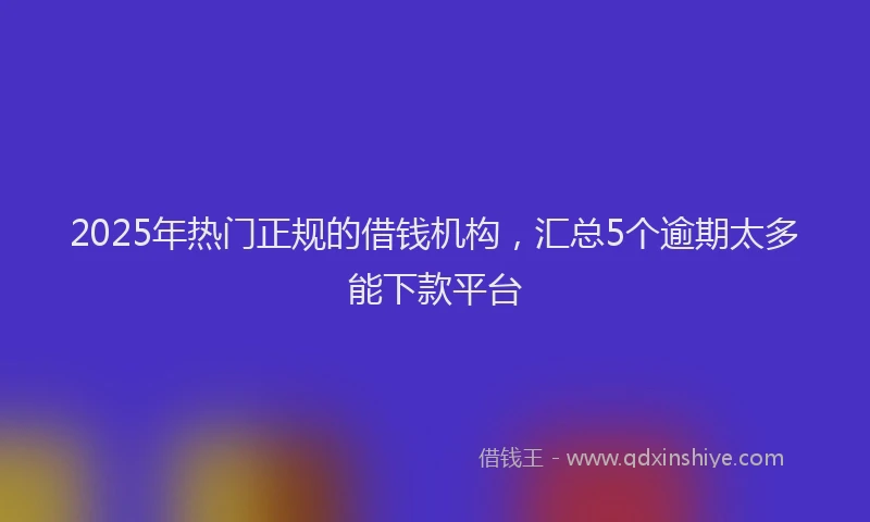 2025年热门正规的借钱机构，汇总5个逾期太多能下款平台