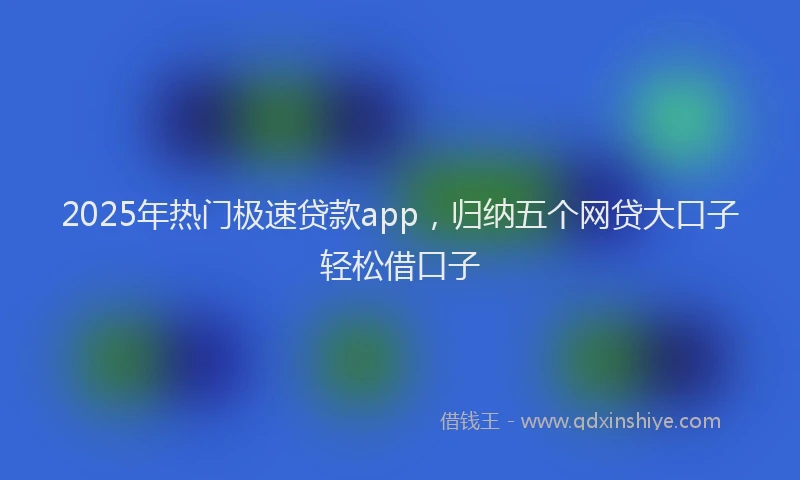 2025年热门极速贷款app，归纳五个网贷大口子轻松借口子