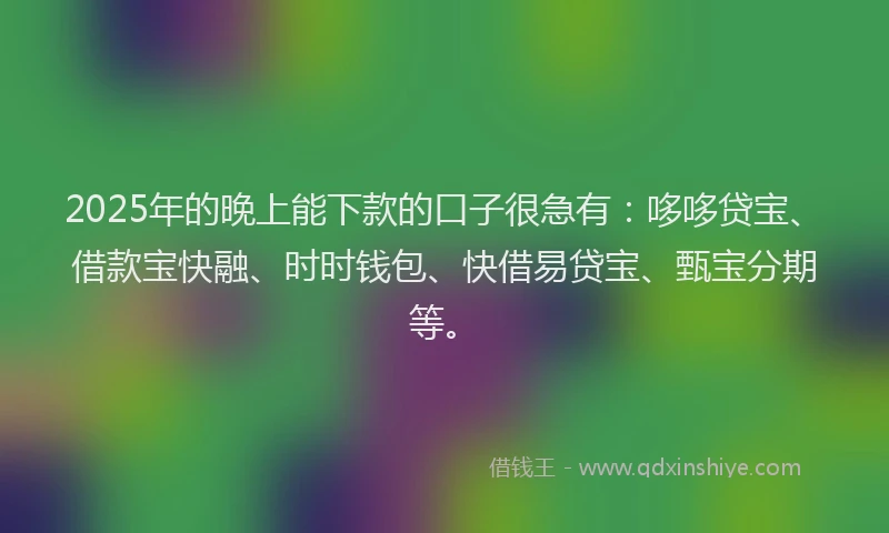 2025年的晚上能下款的口子很急有：哆哆贷宝、借款宝快融、时时钱包、快借易贷宝、甄宝分期等。