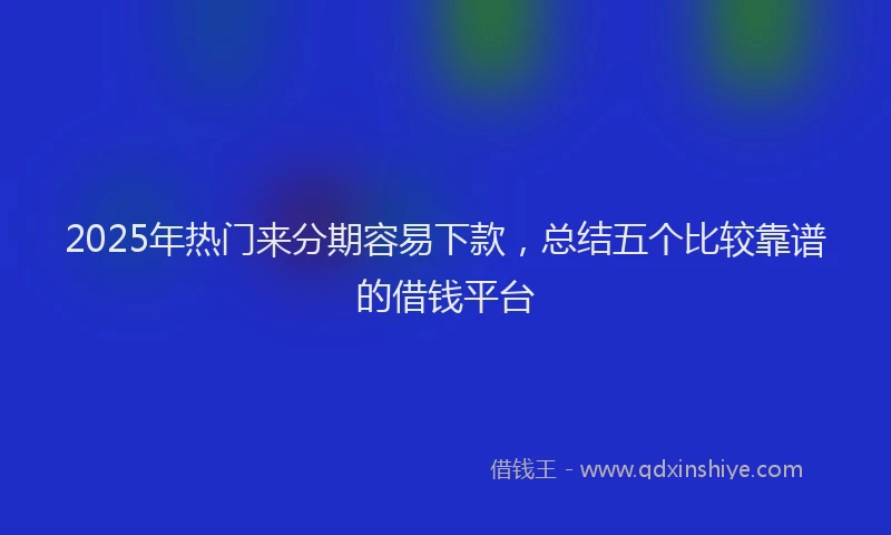 2025年热门来分期容易下款，总结五个比较靠谱的借钱平台
