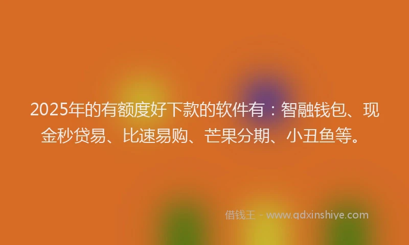 2025年的有额度好下款的软件有：智融钱包、现金秒贷易、比速易购、芒果分期、小丑鱼等。