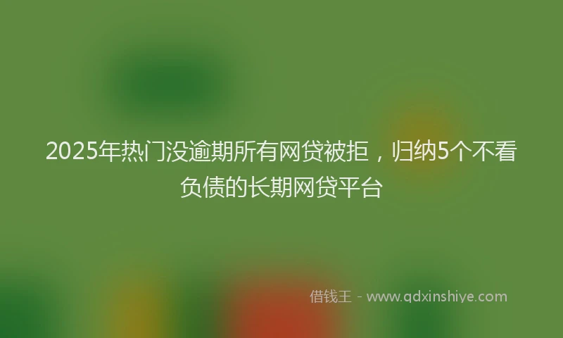 2025年热门没逾期所有网贷被拒，归纳5个不看负债的长期网贷平台