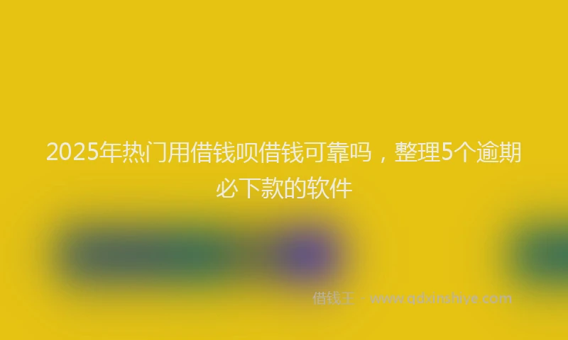 2025年热门用借钱呗借钱可靠吗，整理5个逾期必下款的软件