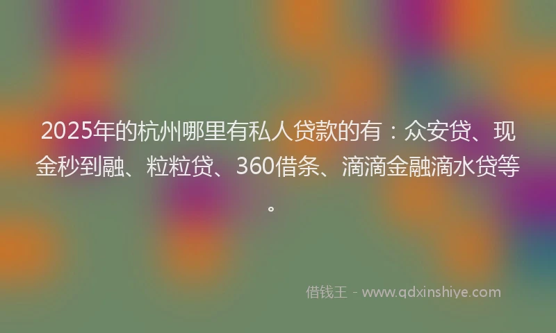 2025年的杭州哪里有私人贷款的有：众安贷、现金秒到融、粒粒贷、360借条、滴滴金融滴水贷等。
