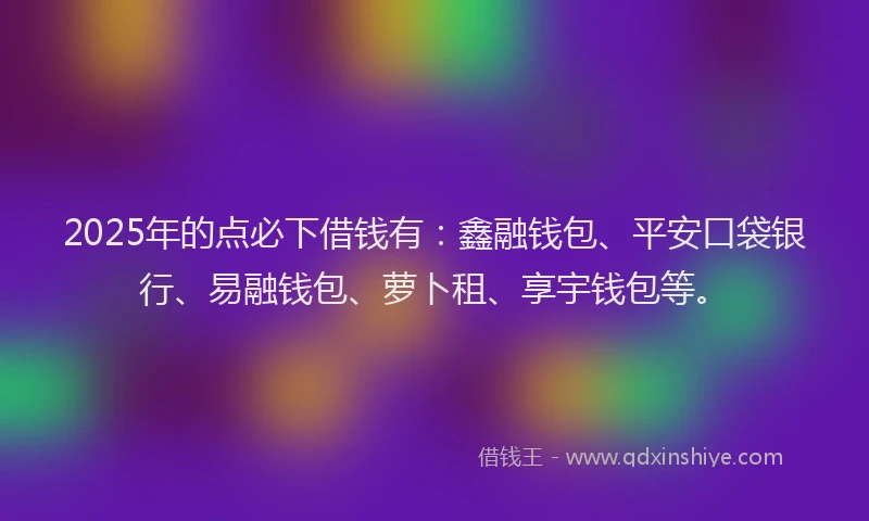 2025年的点必下借钱有：鑫融钱包、平安口袋银行、易融钱包、萝卜租、享宇钱包等。