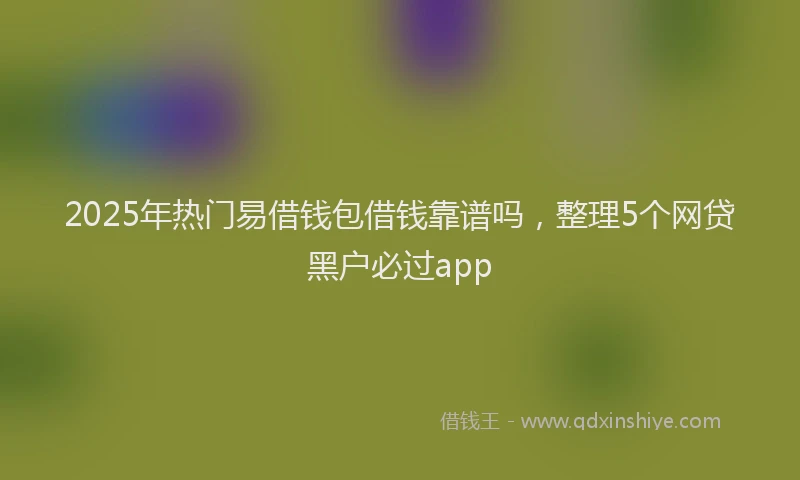 2025年热门易借钱包借钱靠谱吗，整理5个网贷黑户必过app