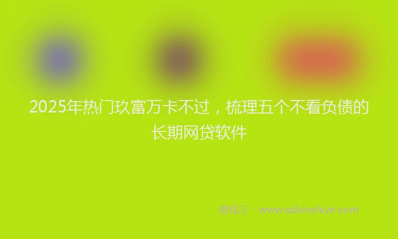 2025年热门玖富万卡不过，梳理五个不看负债的长期网贷软件