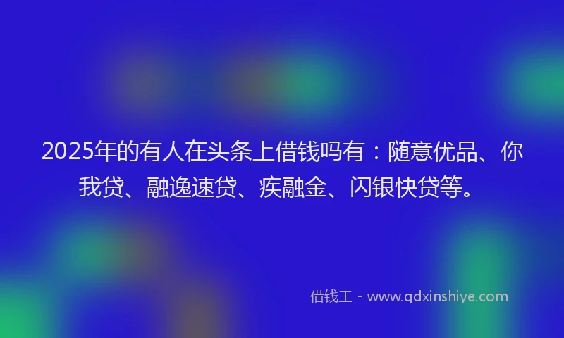 2025年的有人在头条上借钱吗有：随意优品、你我贷、融逸速贷、疾融金、闪银快贷等。