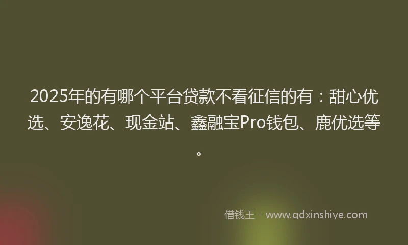 2025年的有哪个平台贷款不看征信的有：甜心优选、安逸花、现金站、鑫融宝Pro钱包、鹿优选等。