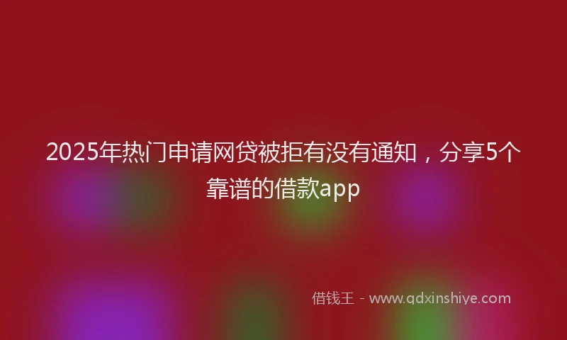 2025年热门申请网贷被拒有没有通知，分享5个靠谱的借款app