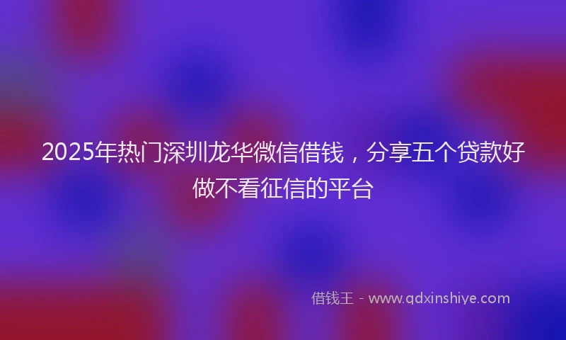 2025年热门深圳龙华微信借钱，分享五个贷款好做不看征信的平台