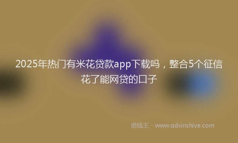 2025年热门有米花贷款app下载吗，整合5个征信花了能网贷的口子