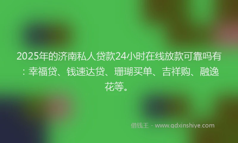 2025年的济南私人贷款24小时在线放款可靠吗有：幸福贷、钱速达贷、珊瑚买单、吉祥购、融逸花等。