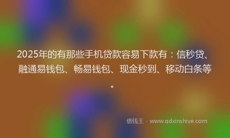 2025年的有那些手机贷款容易下款有：信秒贷、融通易钱包、畅易钱包、现金秒到、移动白条等。