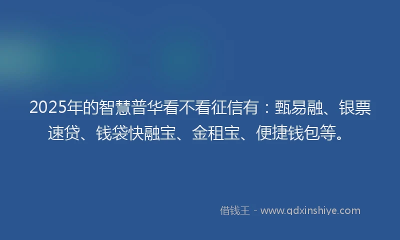 2025年的智慧普华看不看征信有：甄易融、银票速贷、钱袋快融宝、金租宝、便捷钱包等。