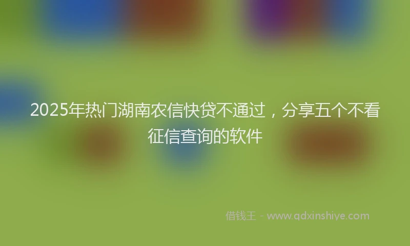 2025年热门湖南农信快贷不通过，分享五个不看征信查询的软件