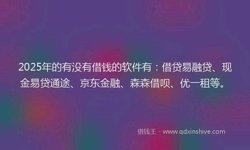 2025年的有没有借钱的软件有：借贷易融贷、现金易贷通途、京东金融、森森借呗、优一租等。