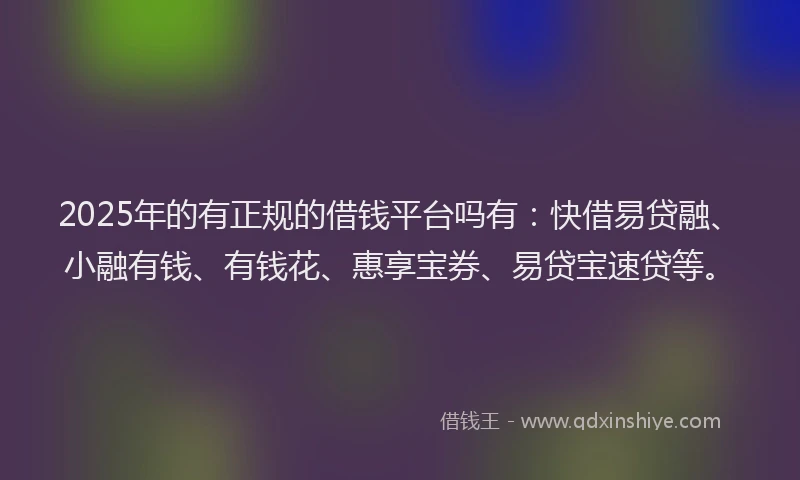 2025年的有正规的借钱平台吗有：快借易贷融、小融有钱、有钱花、惠享宝券、易贷宝速贷等。