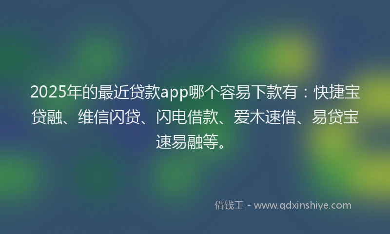 2025年的最近贷款app哪个容易下款有：快捷宝贷融、维信闪贷、闪电借款、爱木速借、易贷宝速易融等。
