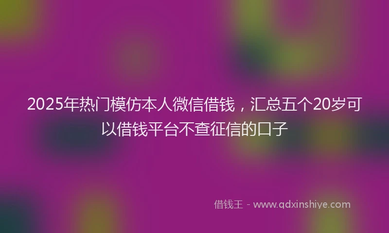 2025年热门模仿本人微信借钱，汇总五个20岁可以借钱平台不查征信的口子