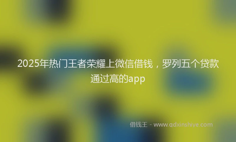 2025年热门王者荣耀上微信借钱，罗列五个贷款通过高的app