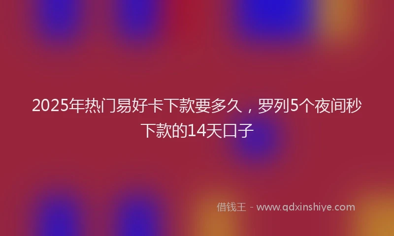 2025年热门易好卡下款要多久，罗列5个夜间秒下款的14天口子