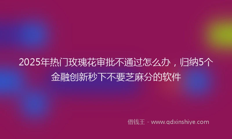 2025年热门玫瑰花审批不通过怎么办，归纳5个金融创新秒下不要芝麻分的软件