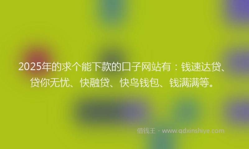 2025年的求个能下款的口子网站有：钱速达贷、贷你无忧、快融贷、快鸟钱包、钱满满等。