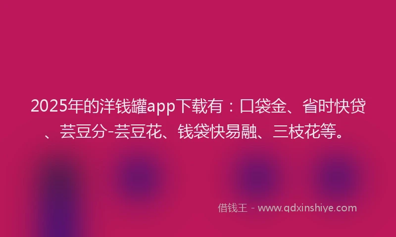 2025年的洋钱罐app下载有：口袋金、省时快贷、芸豆分-芸豆花、钱袋快易融、三枝花等。