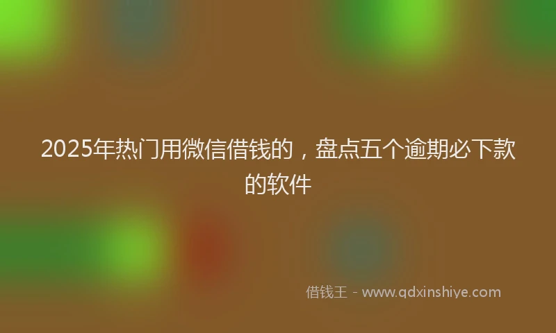 2025年热门用微信借钱的，盘点五个逾期必下款的软件