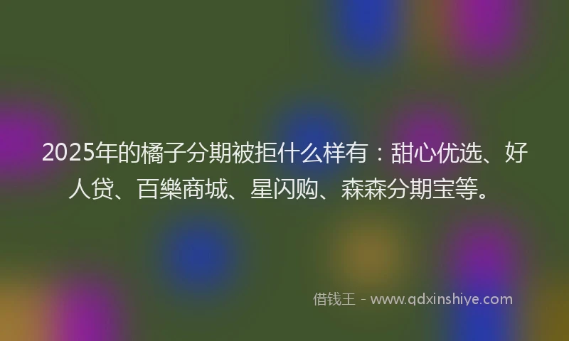 2025年的橘子分期被拒什么样有：甜心优选、好人贷、百樂商城、星闪购、森森分期宝等。