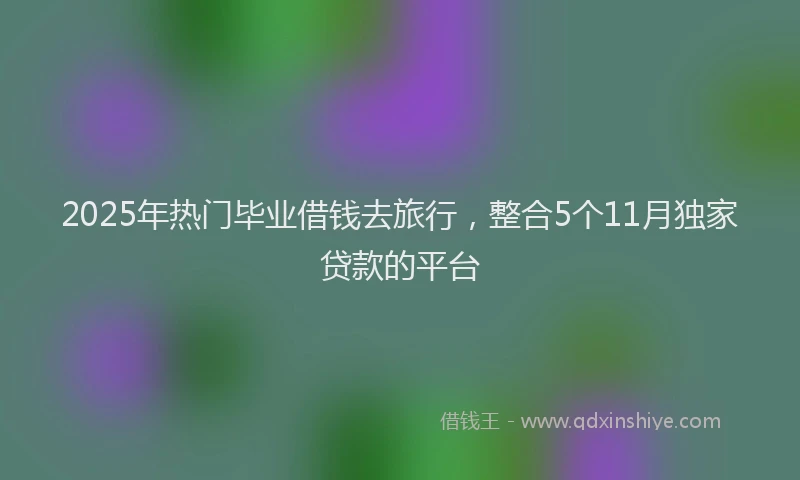 2025年热门毕业借钱去旅行，整合5个11月独家贷款的平台