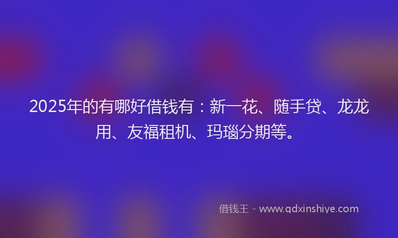 2025年的有哪好借钱有：新一花、随手贷、龙龙用、友福租机、玛瑙分期等。