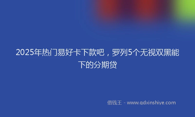 2025年热门易好卡下款吧，罗列5个无视双黑能下的分期贷